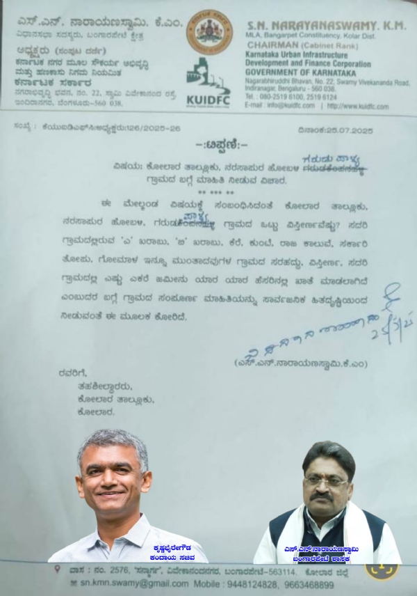 ಕೋಲಾರ ತಾಲ್ಲೂಕಿನ ಗರುಡುಪಾಳ್ಯ ಗ್ರಾಮದಲ್ಲಿ ಕಂದಾಯ ಸಚಿವ ಕೃಷ್ಣಬೈರೇಗೌಡರಿಗೆ ಸೇರಿರುವ ಜಮೀನುಗಳ ಮಾಹಿತಿ ನೀಡುವಂತೆ ಬಂಗಾರಪೇಟೆ ಶಾಸಕ ಎಸ್.ಎನ್.ನಾರಾಯಣಸ್ವಾಮಿ ಕೋಲಾರ ತಹಶೀಲ್ದಾರ್ ರವರಿಗೆ ಬರೆದಿರುವ ಪತ್ರ.